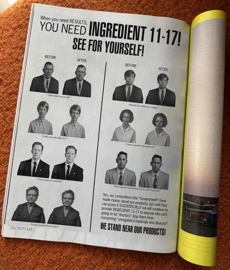 Magazine ad for Ingredient 11-17. Text: When you need results, you need Ingredient 11-17! Several "before and after" photos follow with testimonials: I didn't think it was possible! I really noticed the difference! I can no longer be controlled! I've been married 14 times! I thought this would make me happy! I almost remember what happened! I have only been married 13 times, but I've got time! Yes, our competitors (the "Government") have made claims about our products, but until they can prove it SCIENTIFICALLY we will continue to provide INGREDIENT 11-17 to anyone who isn't going to let "doctors" stop them from consuming "unregulated materials and devices!" WE STAND NEAR OUR PRODUCTS!