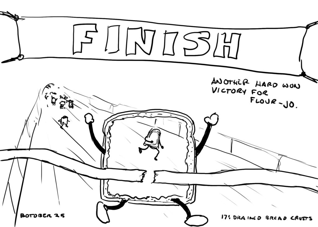 Line drawing. A crust of bread with cartoon arms and legs crosses a marathon finish lines. Other running crusts can be seen in the distance. Text on the right reads "ANOTHER HARD WON VICTORY FOR FLOUR-JO."

Text labels at the bottom say "BOTOBER 25" and "17: DRAINED BREAD CRUSTS."