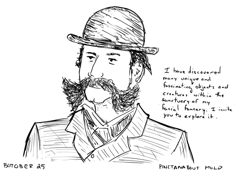 A line drawing of a man with a bowler hat and a large bushy mustache. He is saying "I have discovered many unique and fascinating objects within the sanctuary of my facial fancery. I invite you to explore it." the bottom of the picture is labelled "BOTOBER 25" and "2: PINETANABOUS MOLD."