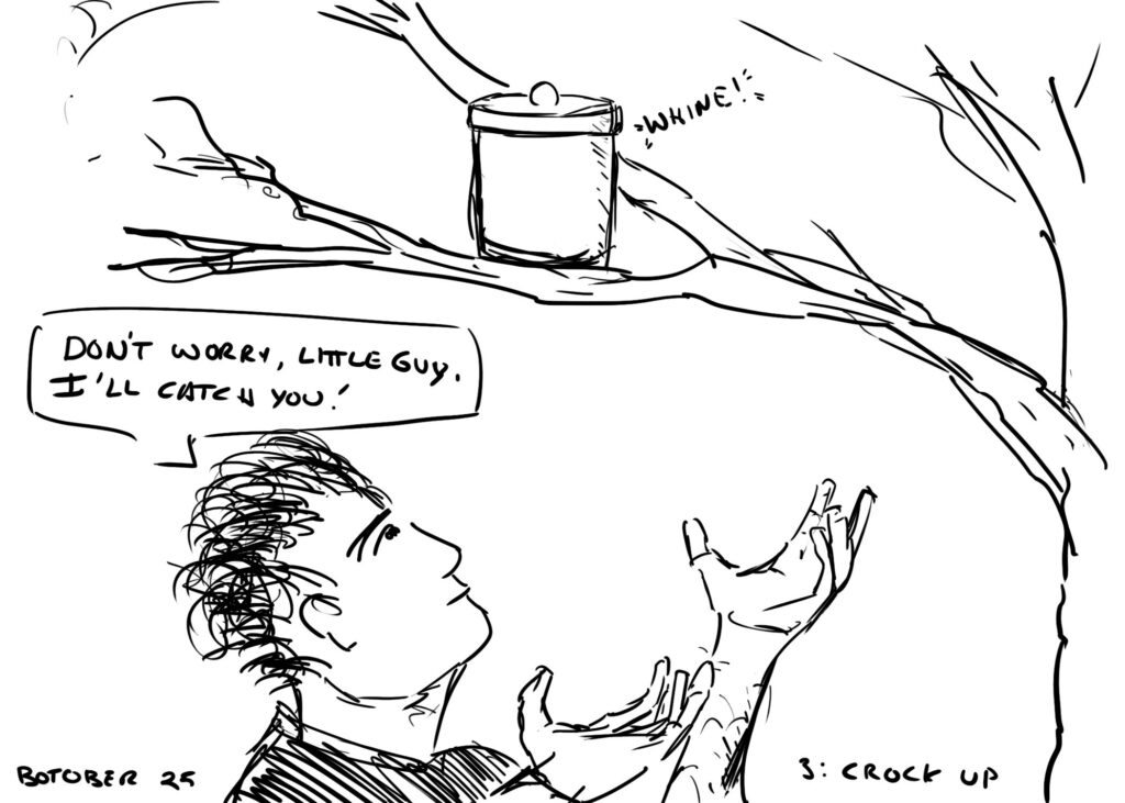 A line drawing of a man with outstretched hands looking up into a tree with a crock pot on a branch. The man is saying "DON'T WORRY, TITTLE GUY. I'LL CATCH YOU!" The bottom of the picture is labelled "BOTOBER 25" and "3: CROCK UP."