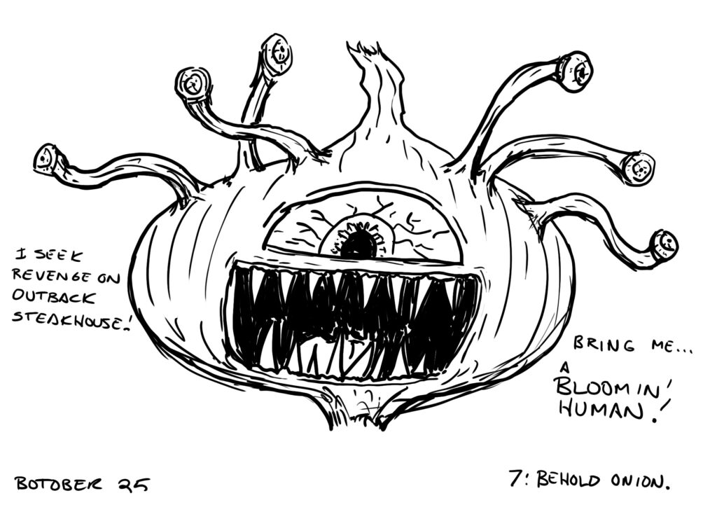 Line drawing of an onion with a large central eye and an open mouth full of spiky teeth. Six stalks with eyes looking in different directions are growing from the top of the onion. 

Text around the onion reads "I SEEK REVENGE ON OUTBACK STEAKHOUSE! BRING ME... A BLOOMIN' HUMAN!"

Text at the bottom reads "BOTOBER 25    7: BEHOLD ONION."