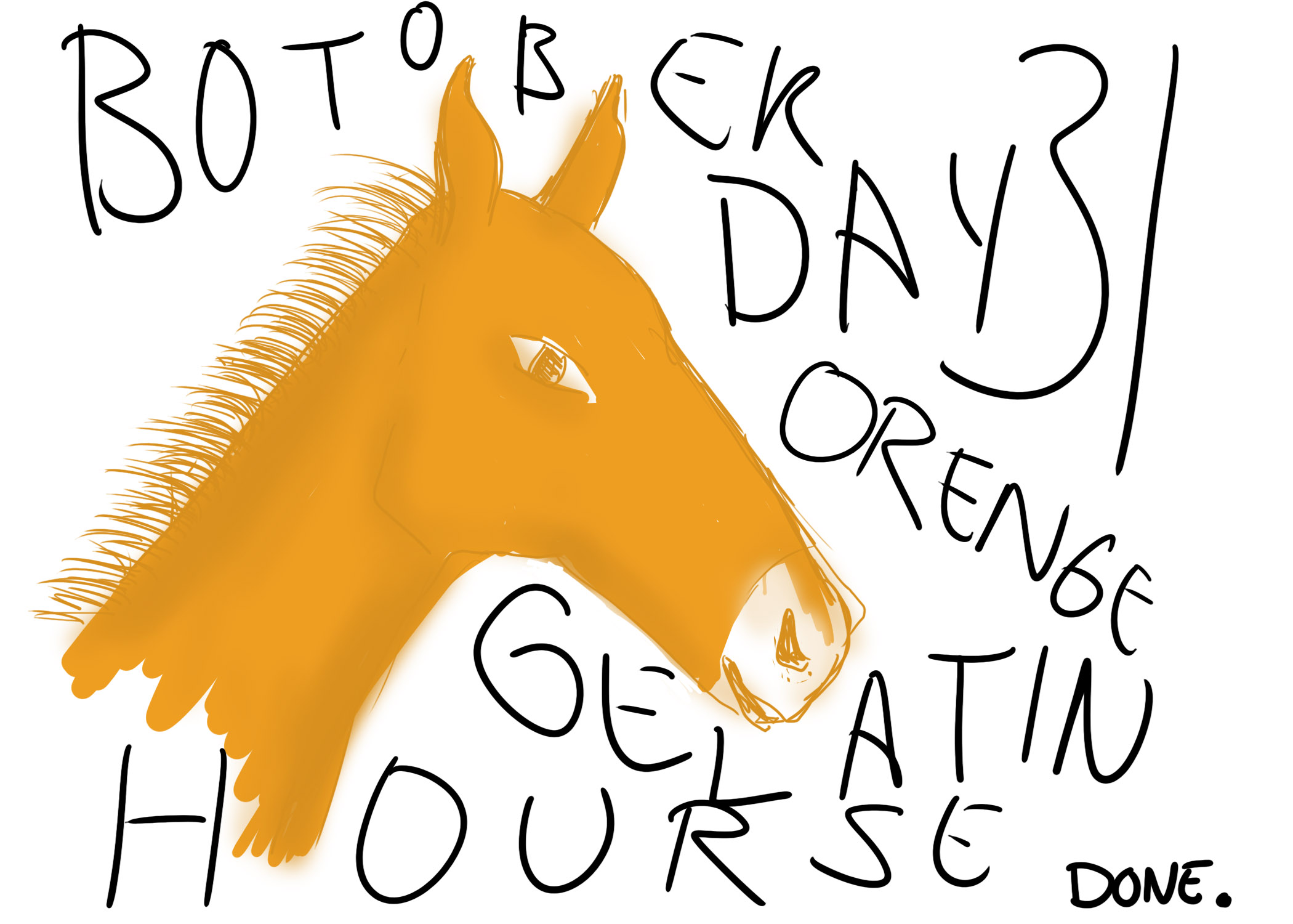 Botober drawing, Day 31: Orenge gelatin hourse

An orange drawing of a horse's head. Large text surrounding the head says BOTOBER DAY 31 ORENGE GELATIN HOURSE. Smaller text in the bottom right corner says DONE.
